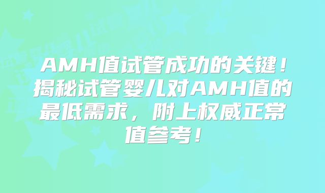 AMH值试管成功的关键！揭秘试管婴儿对AMH值的最低需求，附上权威正常值参考！