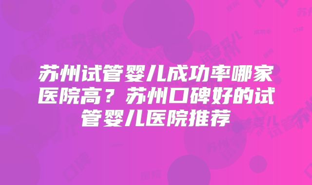 苏州试管婴儿成功率哪家医院高？苏州口碑好的试管婴儿医院推荐