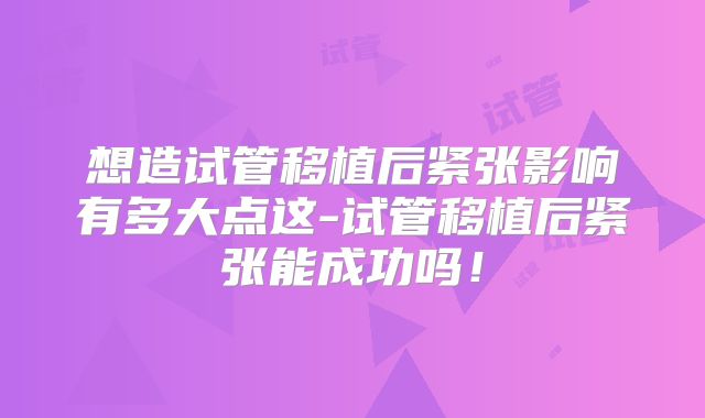 想造试管移植后紧张影响有多大点这-试管移植后紧张能成功吗!