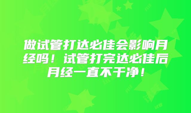 做试管打达必佳会影响月经吗！试管打完达必佳后月经一直不干净！