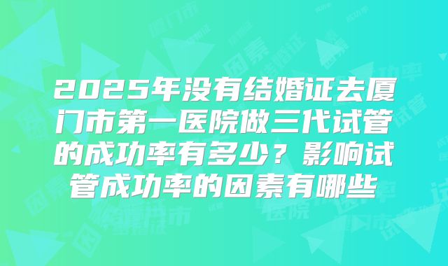 2025年没有结婚证去厦门市第一医院做三代试管的成功率有多少？影响试管成功率的因素有哪些