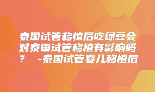 泰国试管移植后吃绿豆会对泰国试管移植有影响吗？ -泰国试管婴儿移植后
