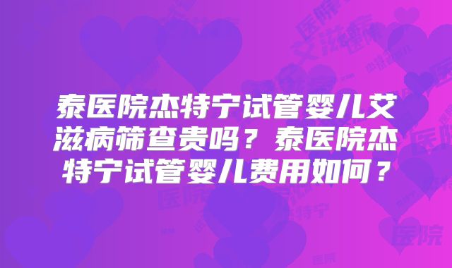 泰医院杰特宁试管婴儿艾滋病筛查贵吗？泰医院杰特宁试管婴儿费用如何？