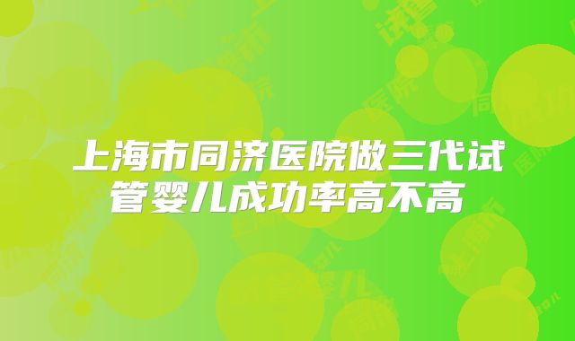 上海市同济医院做三代试管婴儿成功率高不高