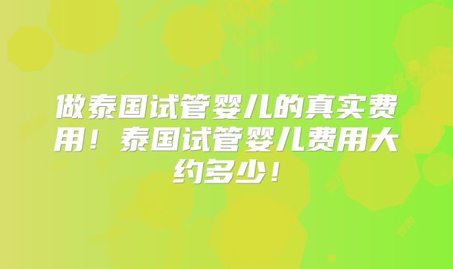 做泰国试管婴儿的真实费用！泰国试管婴儿费用大约多少！