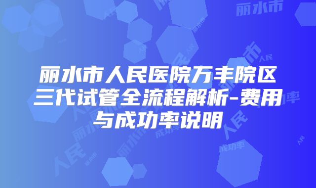丽水市人民医院万丰院区三代试管全流程解析-费用与成功率说明