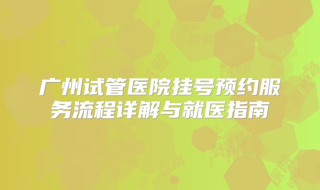 广州试管医院挂号预约服务流程详解与就医指南