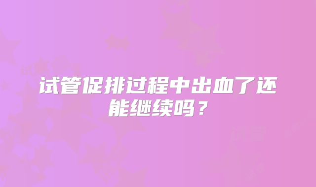 试管促排过程中出血了还能继续吗？