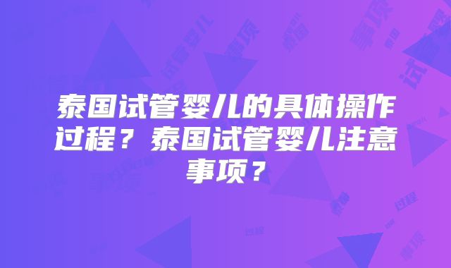 泰国试管婴儿的具体操作过程？泰国试管婴儿注意事项？