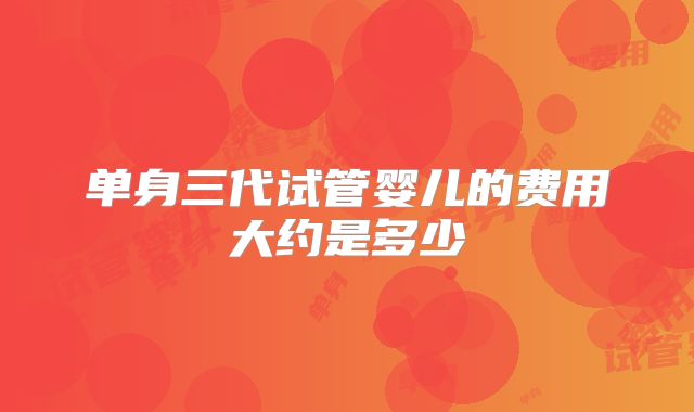 单身三代试管婴儿的费用大约是多少
