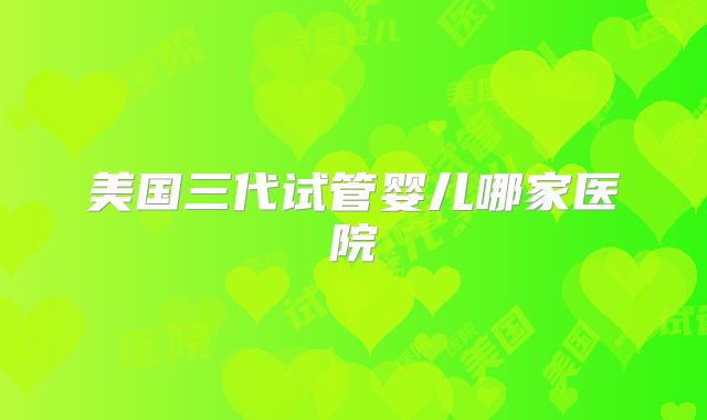 美国三代试管婴儿哪家医院