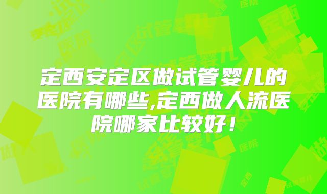 定西安定区做试管婴儿的医院有哪些,定西做人流医院哪家比较好！