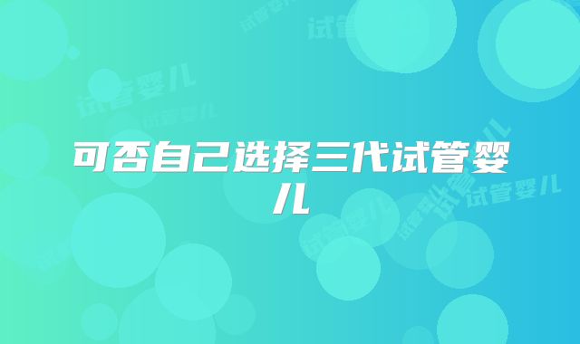 可否自己选择三代试管婴儿
