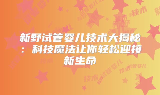 新野试管婴儿技术大揭秘:科技魔法让你轻松迎接新生命