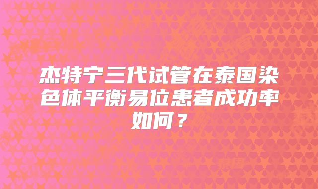 杰特宁三代试管在泰国染色体平衡易位患者成功率如何？