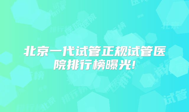 北京一代试管正规试管医院排行榜曝光!