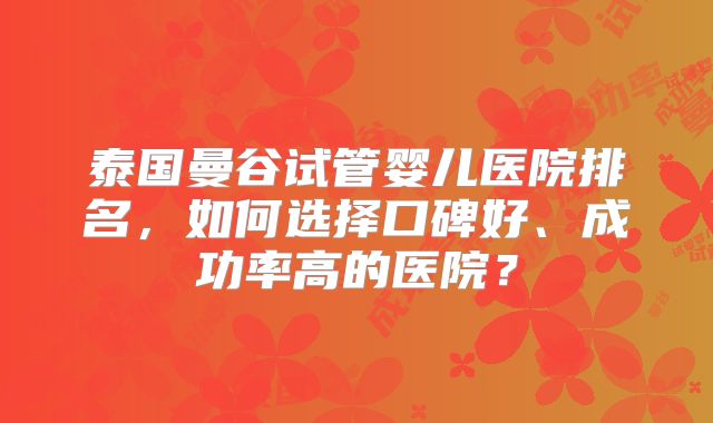 泰国曼谷试管婴儿医院排名，如何选择口碑好、成功率高的医院？