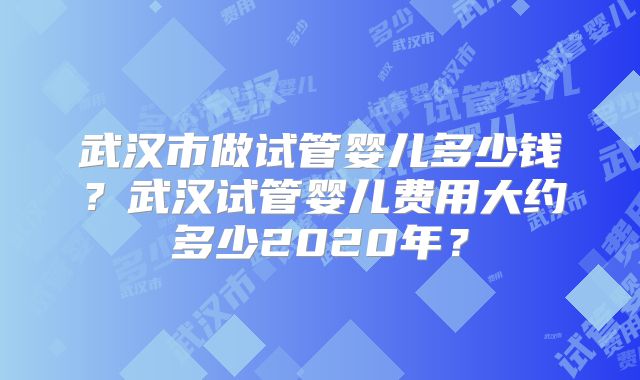 武汉市做试管婴儿多少钱?武汉试管婴儿费用大约多少2020年?