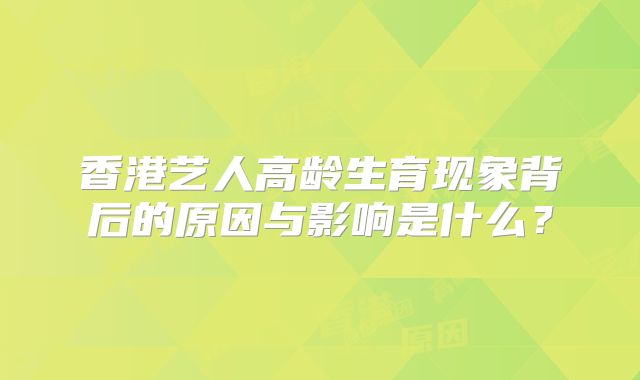 香港艺人高龄生育现象背后的原因与影响是什么?