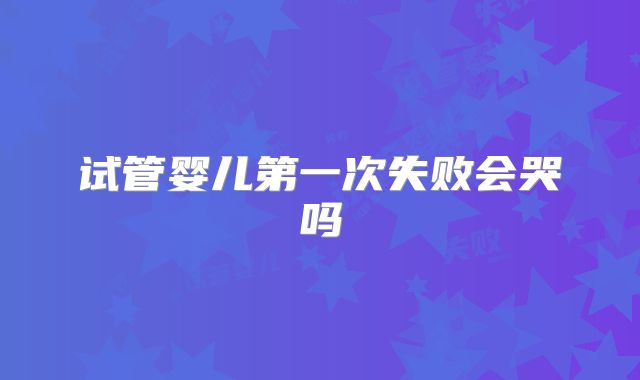 试管婴儿第一次失败会哭吗