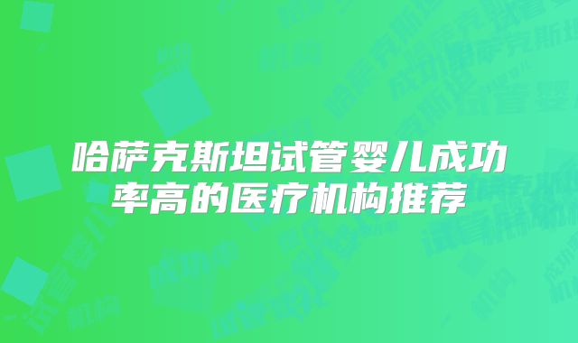 哈萨克斯坦试管婴儿成功率高的医疗机构推荐