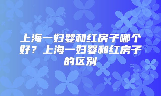 上海一妇婴和红房子哪个好?上海一妇婴和红房子的区别