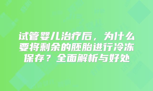 试管婴儿治疗后，为什么要将剩余的胚胎进行冷冻保存？全面解析与好处