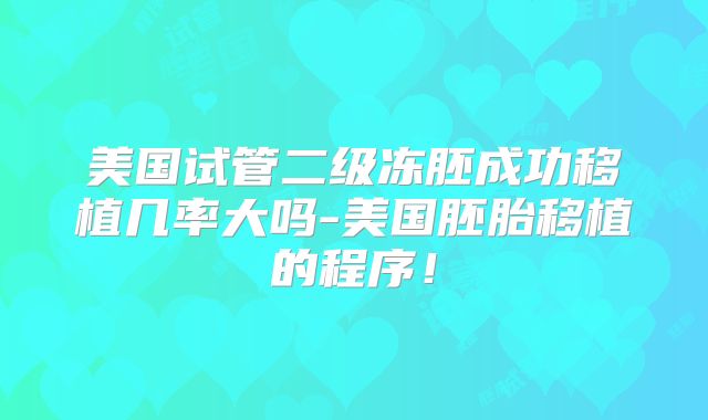 美国试管二级冻胚成功移植几率大吗-美国胚胎移植的程序！