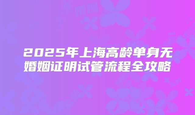 2025年上海高龄单身无婚姻证明试管流程全攻略