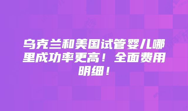 乌克兰和美国试管婴儿哪里成功率更高！全面费用明细！