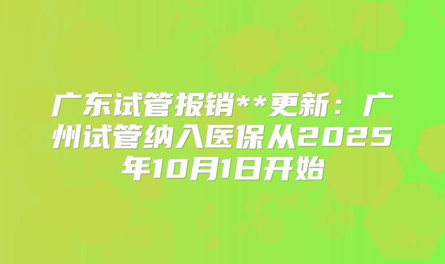 广东试管报销**更新:广州试管纳入医保从2025年10月1日开始