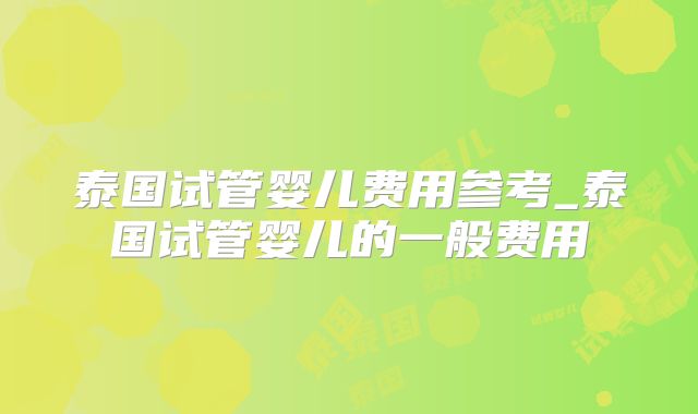 泰国试管婴儿费用参考_泰国试管婴儿的一般费用