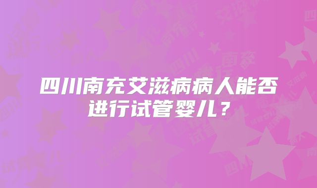 四川南充艾滋病病人能否进行试管婴儿？