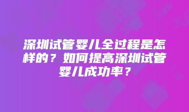 深圳试管婴儿全过程是怎样的？如何提高深圳试管婴儿成功率？
