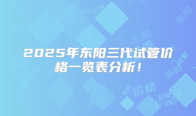 2025年东阳三代试管价格一览表分析!