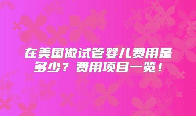 在美国做试管婴儿费用是多少？费用项目一览！