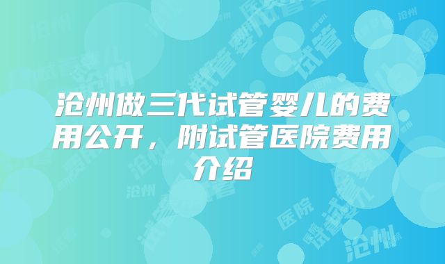 沧州做三代试管婴儿的费用公开，附试管医院费用介绍