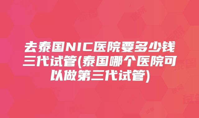 去泰国NIC医院要多少钱三代试管(泰国哪个医院可以做第三代试管)