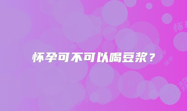 怀孕可不可以喝豆浆？