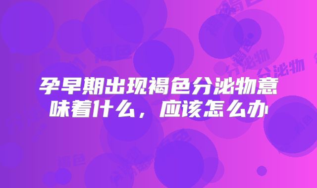 孕早期出现褐色分泌物意味着什么,应该怎么办