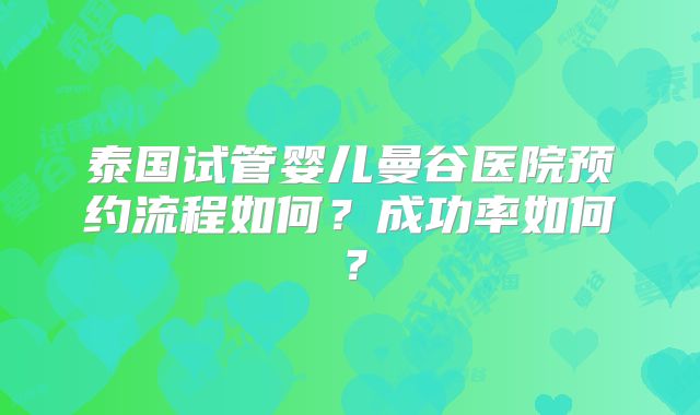 泰国试管婴儿曼谷医院预约流程如何？成功率如何？