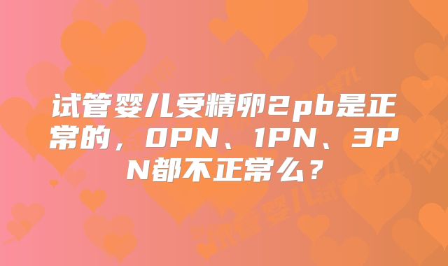 试管婴儿受精卵2pb是正常的，0PN、1PN、3PN都不正常么？