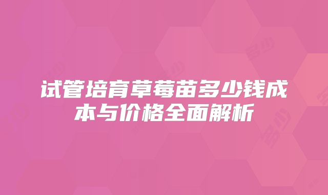 试管培育草莓苗多少钱成本与价格全面解析