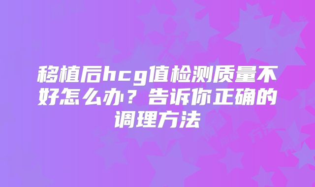 移植后hcg值检测质量不好怎么办？告诉你正确的调理方法