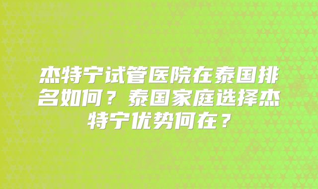 杰特宁试管医院在泰国排名如何？泰国家庭选择杰特宁优势何在？