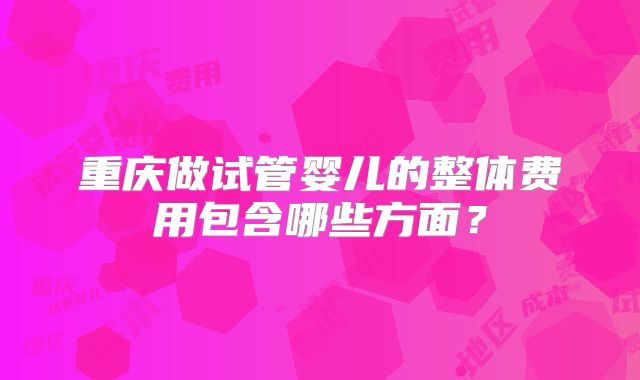 重庆做试管婴儿的整体费用包含哪些方面?