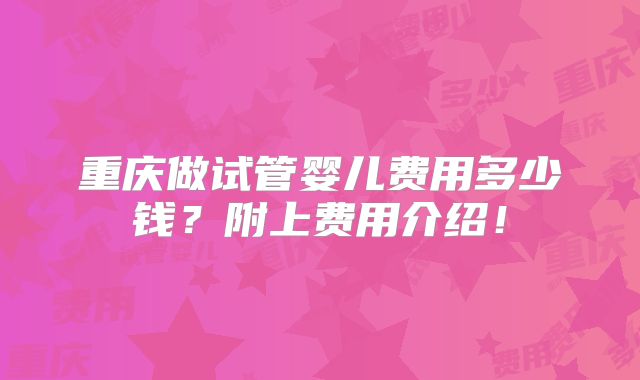 重庆做试管婴儿费用多少钱？附上费用介绍！