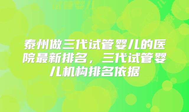 泰州做三代试管婴儿的医院最新排名，三代试管婴儿机构排名依据