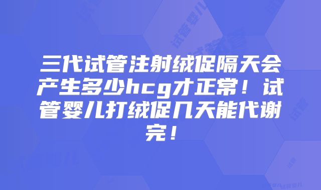 三代试管注射绒促隔天会产生多少hcg才正常！试管婴儿打绒促几天能代谢完！