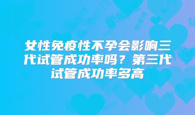 女性免疫性不孕会影响三代试管成功率吗？第三代试管成功率多高